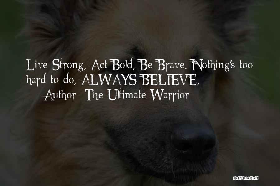 The Ultimate Warrior Quotes: Live Strong, Act Bold, Be Brave. Nothing's Too Hard To Do, Always Believe,