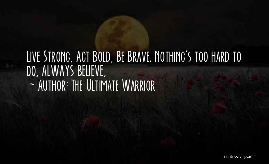 The Ultimate Warrior Quotes: Live Strong, Act Bold, Be Brave. Nothing's Too Hard To Do, Always Believe,
