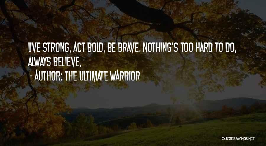 The Ultimate Warrior Quotes: Live Strong, Act Bold, Be Brave. Nothing's Too Hard To Do, Always Believe,