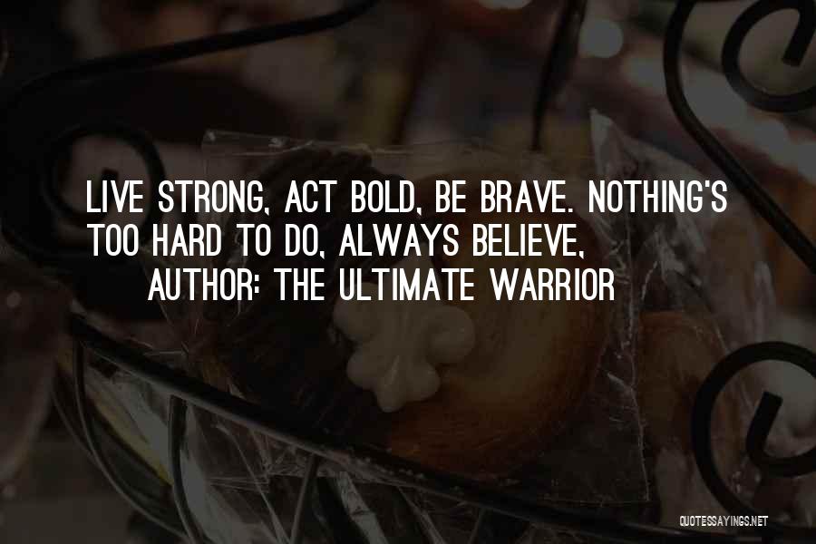The Ultimate Warrior Quotes: Live Strong, Act Bold, Be Brave. Nothing's Too Hard To Do, Always Believe,