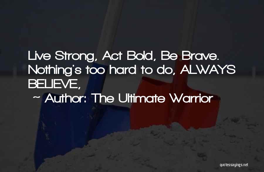 The Ultimate Warrior Quotes: Live Strong, Act Bold, Be Brave. Nothing's Too Hard To Do, Always Believe,