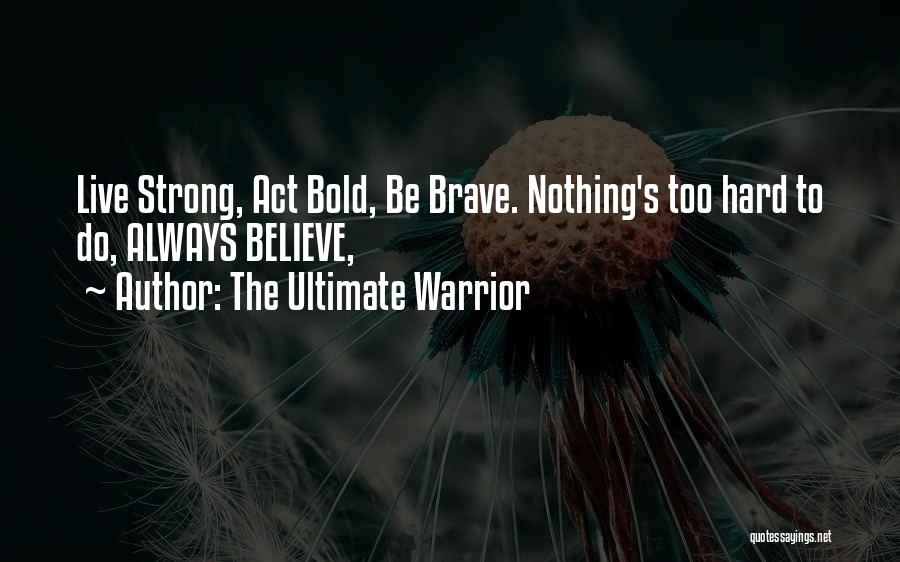 The Ultimate Warrior Quotes: Live Strong, Act Bold, Be Brave. Nothing's Too Hard To Do, Always Believe,