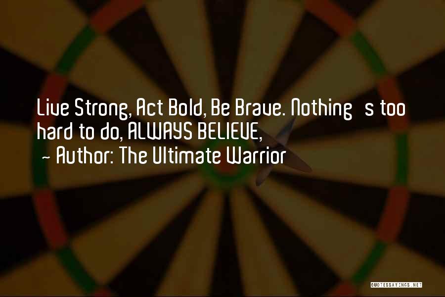 The Ultimate Warrior Quotes: Live Strong, Act Bold, Be Brave. Nothing's Too Hard To Do, Always Believe,