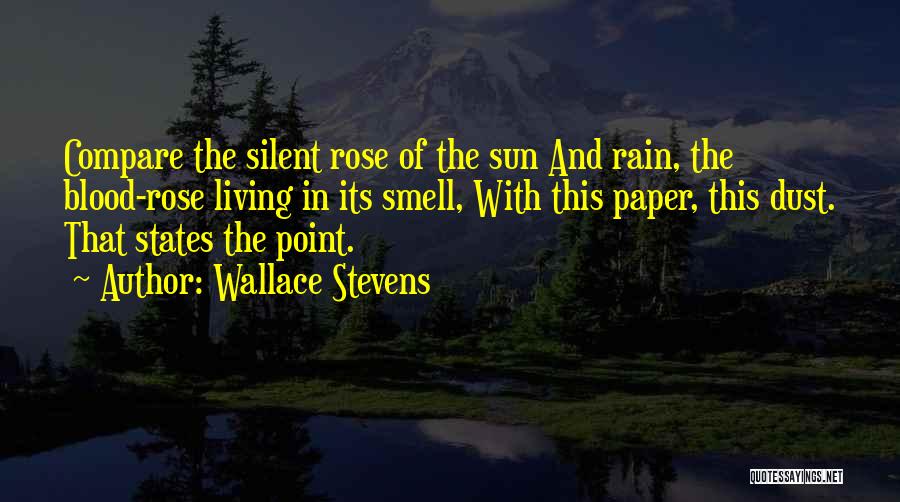 Wallace Stevens Quotes: Compare The Silent Rose Of The Sun And Rain, The Blood-rose Living In Its Smell, With This Paper, This Dust.