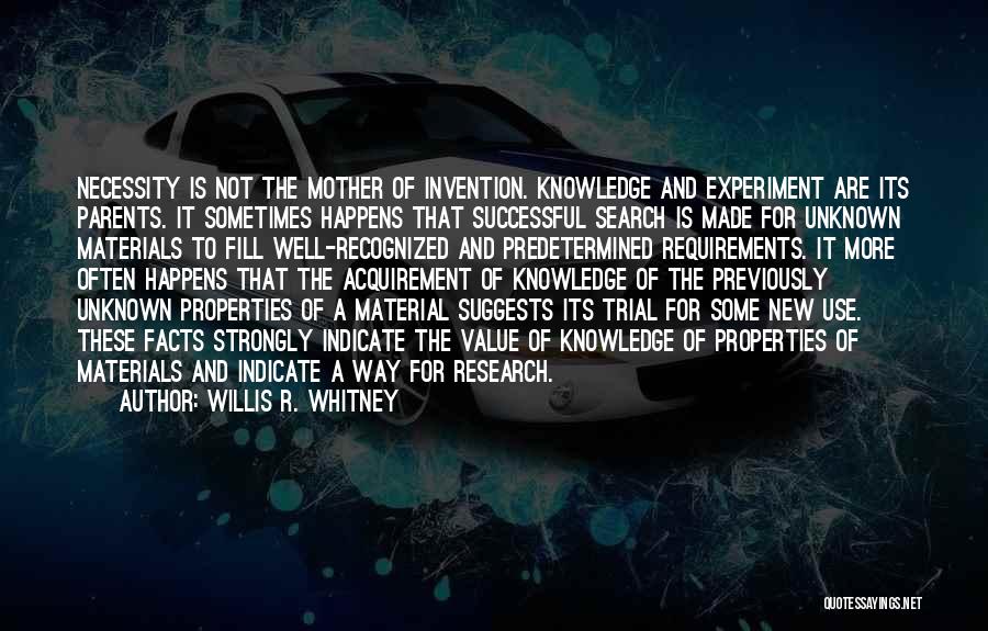Willis R. Whitney Quotes: Necessity Is Not The Mother Of Invention. Knowledge And Experiment Are Its Parents. It Sometimes Happens That Successful Search Is