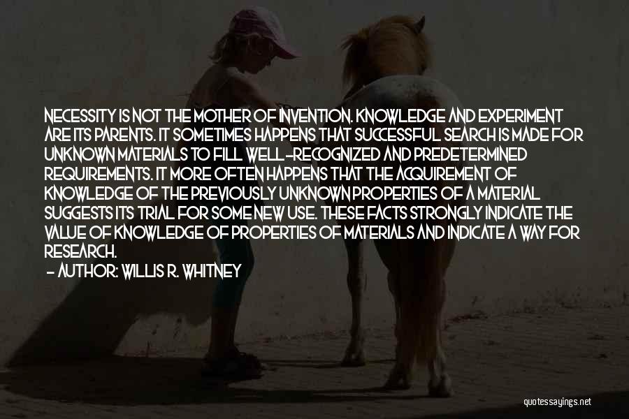 Willis R. Whitney Quotes: Necessity Is Not The Mother Of Invention. Knowledge And Experiment Are Its Parents. It Sometimes Happens That Successful Search Is