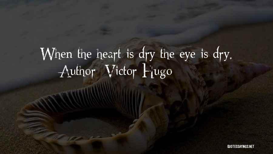 Victor Hugo Quotes: When The Heart Is Dry The Eye Is Dry.