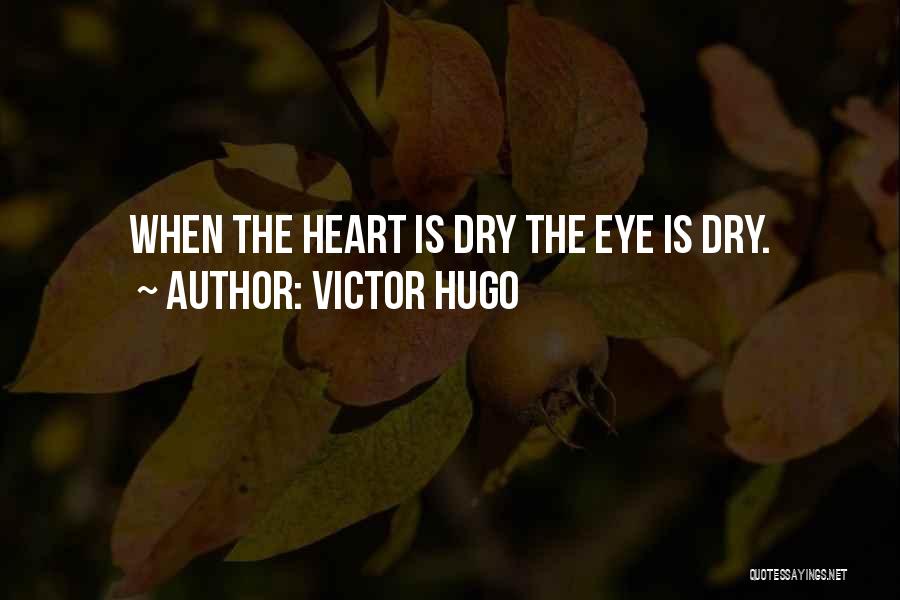 Victor Hugo Quotes: When The Heart Is Dry The Eye Is Dry.