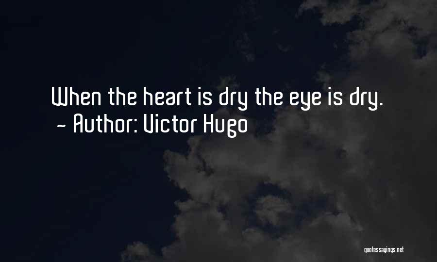 Victor Hugo Quotes: When The Heart Is Dry The Eye Is Dry.