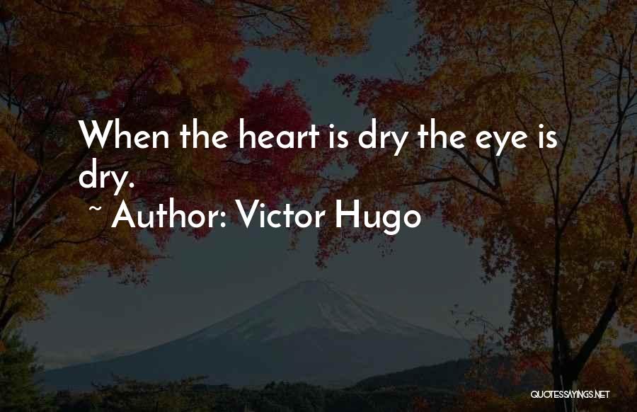 Victor Hugo Quotes: When The Heart Is Dry The Eye Is Dry.