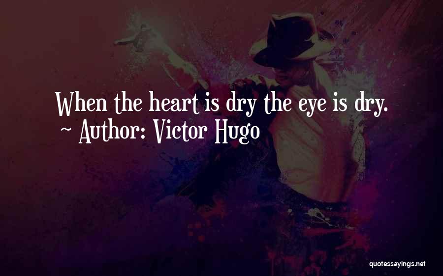 Victor Hugo Quotes: When The Heart Is Dry The Eye Is Dry.