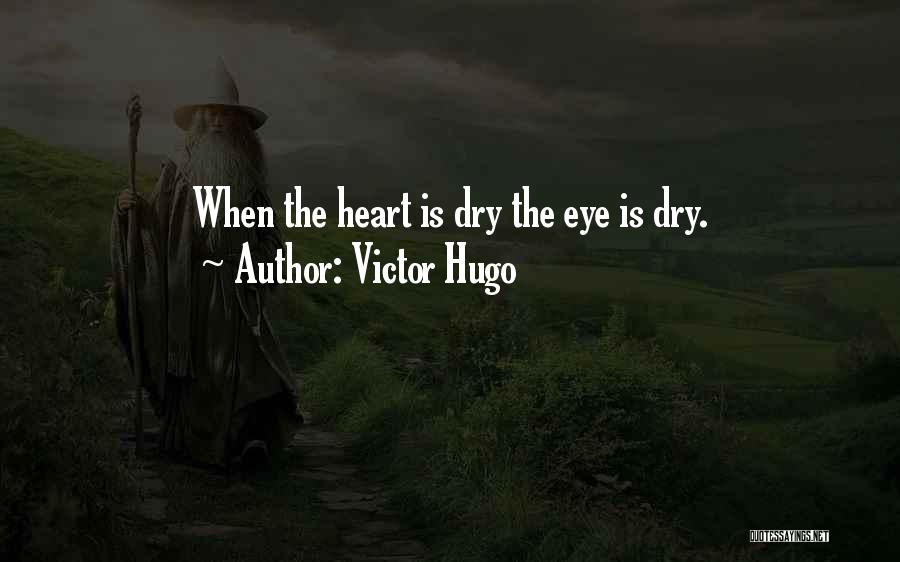 Victor Hugo Quotes: When The Heart Is Dry The Eye Is Dry.