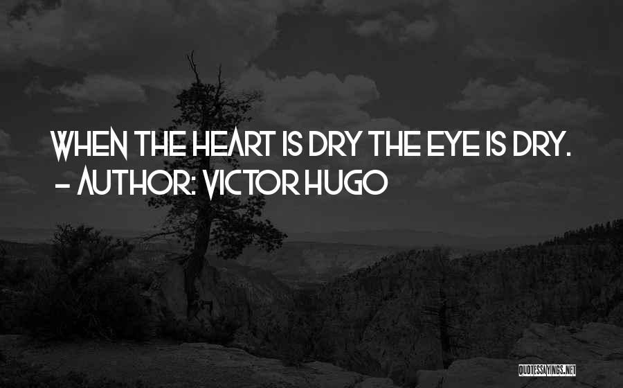 Victor Hugo Quotes: When The Heart Is Dry The Eye Is Dry.