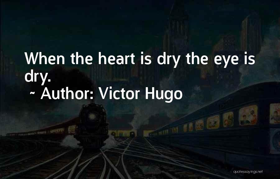 Victor Hugo Quotes: When The Heart Is Dry The Eye Is Dry.