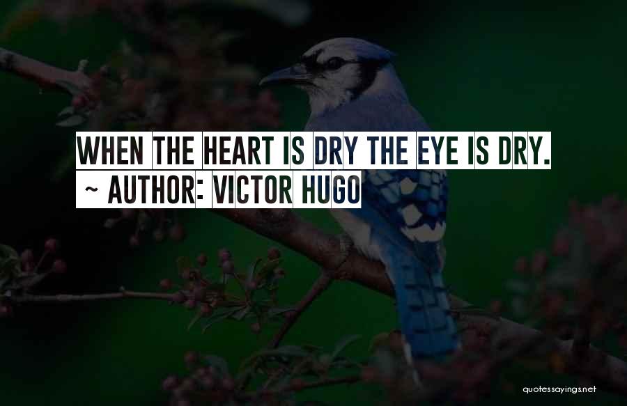 Victor Hugo Quotes: When The Heart Is Dry The Eye Is Dry.