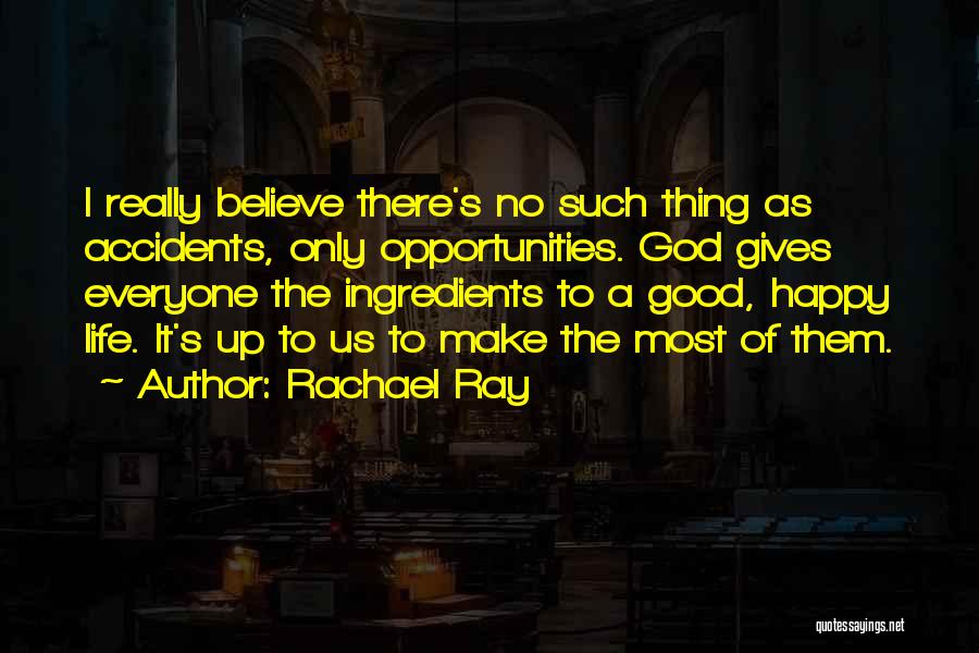 Rachael Ray Quotes: I Really Believe There's No Such Thing As Accidents, Only Opportunities. God Gives Everyone The Ingredients To A Good, Happy