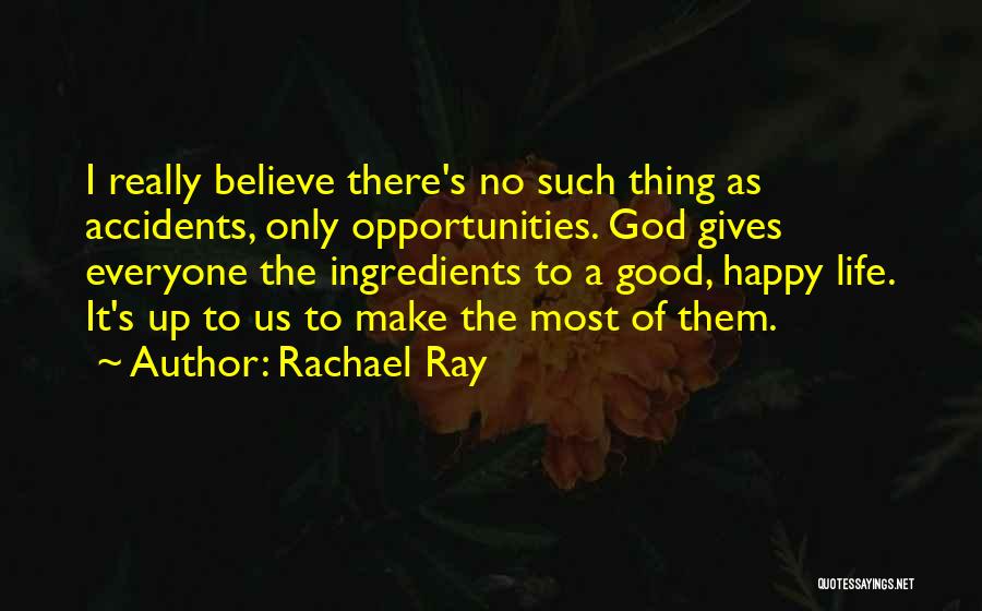 Rachael Ray Quotes: I Really Believe There's No Such Thing As Accidents, Only Opportunities. God Gives Everyone The Ingredients To A Good, Happy