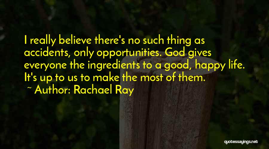 Rachael Ray Quotes: I Really Believe There's No Such Thing As Accidents, Only Opportunities. God Gives Everyone The Ingredients To A Good, Happy