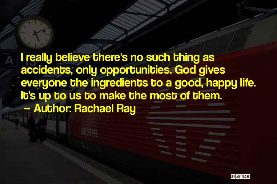 Rachael Ray Quotes: I Really Believe There's No Such Thing As Accidents, Only Opportunities. God Gives Everyone The Ingredients To A Good, Happy