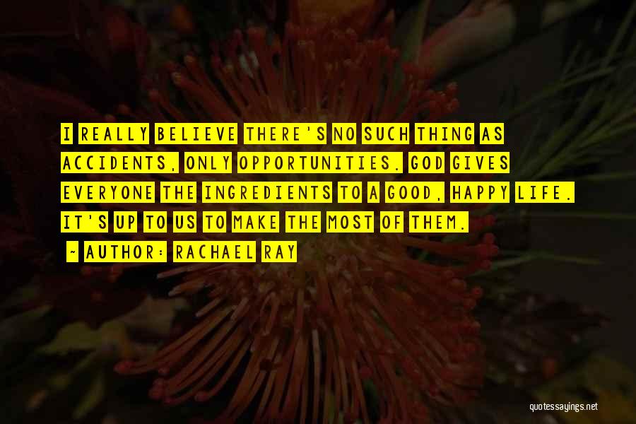 Rachael Ray Quotes: I Really Believe There's No Such Thing As Accidents, Only Opportunities. God Gives Everyone The Ingredients To A Good, Happy