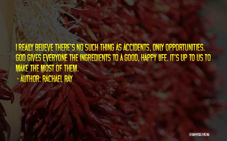 Rachael Ray Quotes: I Really Believe There's No Such Thing As Accidents, Only Opportunities. God Gives Everyone The Ingredients To A Good, Happy