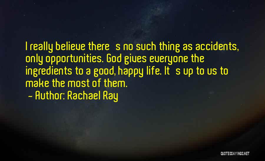 Rachael Ray Quotes: I Really Believe There's No Such Thing As Accidents, Only Opportunities. God Gives Everyone The Ingredients To A Good, Happy