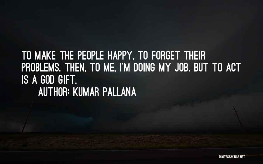 Kumar Pallana Quotes: To Make The People Happy, To Forget Their Problems. Then, To Me, I'm Doing My Job. But To Act Is