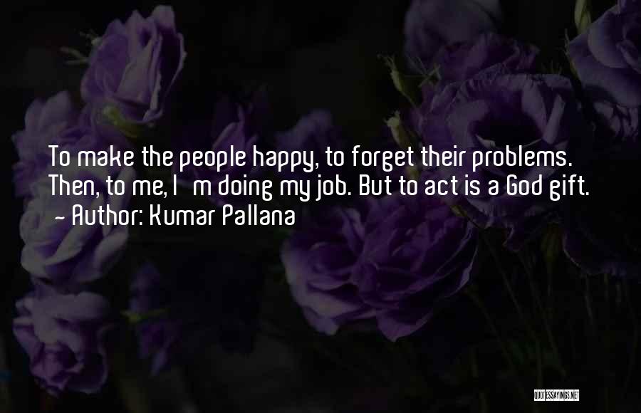 Kumar Pallana Quotes: To Make The People Happy, To Forget Their Problems. Then, To Me, I'm Doing My Job. But To Act Is