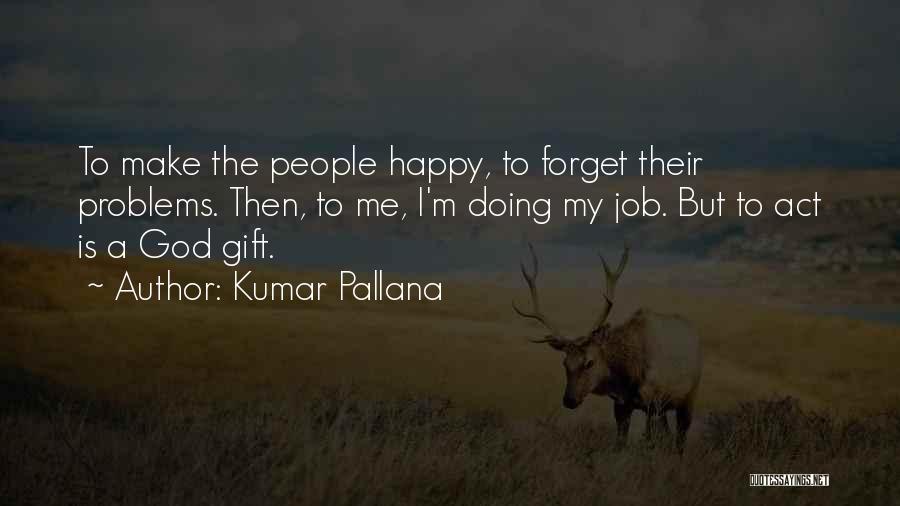 Kumar Pallana Quotes: To Make The People Happy, To Forget Their Problems. Then, To Me, I'm Doing My Job. But To Act Is