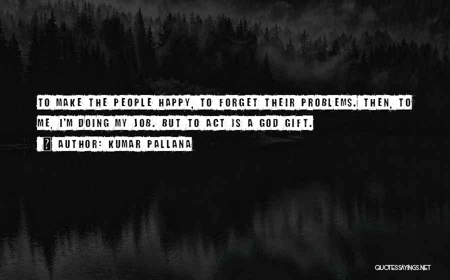 Kumar Pallana Quotes: To Make The People Happy, To Forget Their Problems. Then, To Me, I'm Doing My Job. But To Act Is