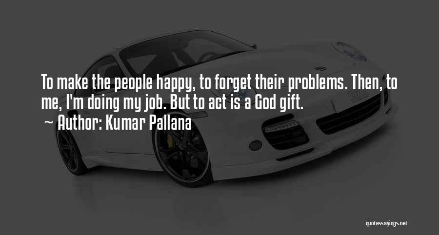 Kumar Pallana Quotes: To Make The People Happy, To Forget Their Problems. Then, To Me, I'm Doing My Job. But To Act Is