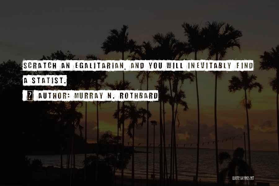 Murray N. Rothbard Quotes: Scratch An Egalitarian, And You Will Inevitably Find A Statist.