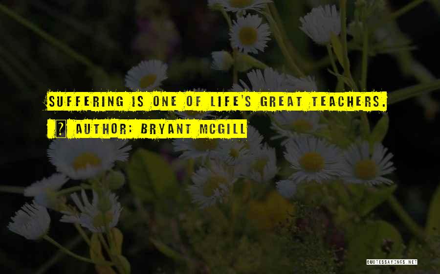 Bryant McGill Quotes: Suffering Is One Of Life's Great Teachers.