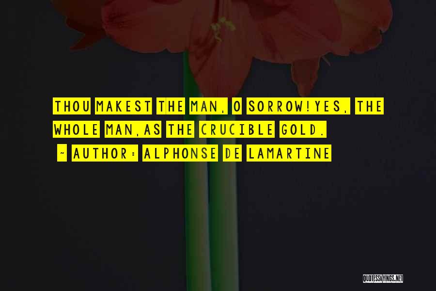 Alphonse De Lamartine Quotes: Thou Makest The Man, O Sorrow!yes, The Whole Man,as The Crucible Gold.