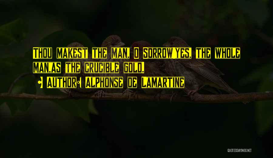 Alphonse De Lamartine Quotes: Thou Makest The Man, O Sorrow!yes, The Whole Man,as The Crucible Gold.