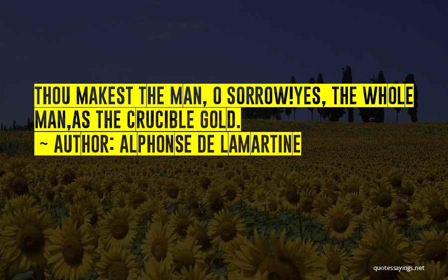 Alphonse De Lamartine Quotes: Thou Makest The Man, O Sorrow!yes, The Whole Man,as The Crucible Gold.