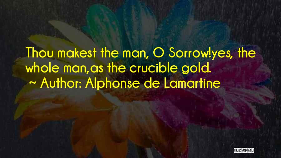 Alphonse De Lamartine Quotes: Thou Makest The Man, O Sorrow!yes, The Whole Man,as The Crucible Gold.