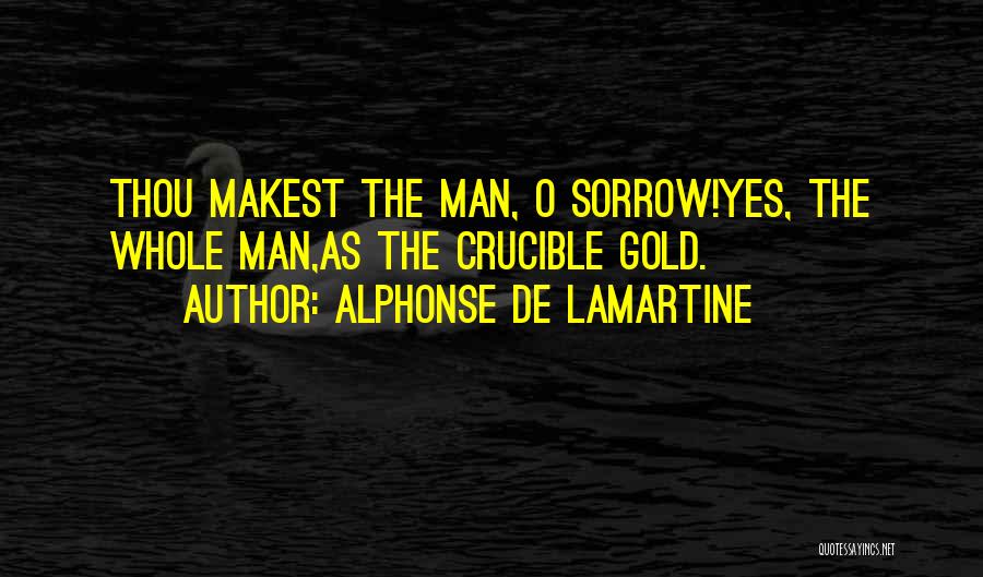 Alphonse De Lamartine Quotes: Thou Makest The Man, O Sorrow!yes, The Whole Man,as The Crucible Gold.
