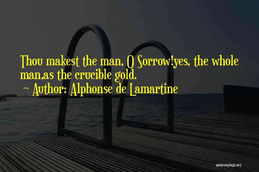 Alphonse De Lamartine Quotes: Thou Makest The Man, O Sorrow!yes, The Whole Man,as The Crucible Gold.