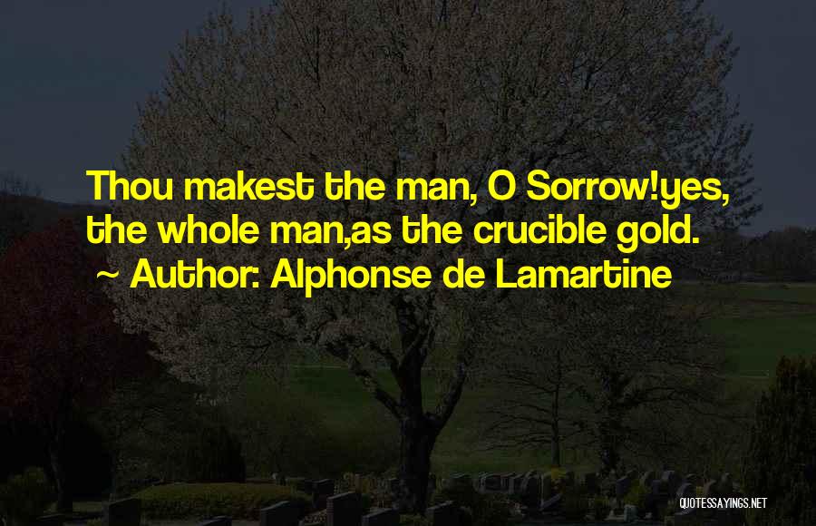 Alphonse De Lamartine Quotes: Thou Makest The Man, O Sorrow!yes, The Whole Man,as The Crucible Gold.