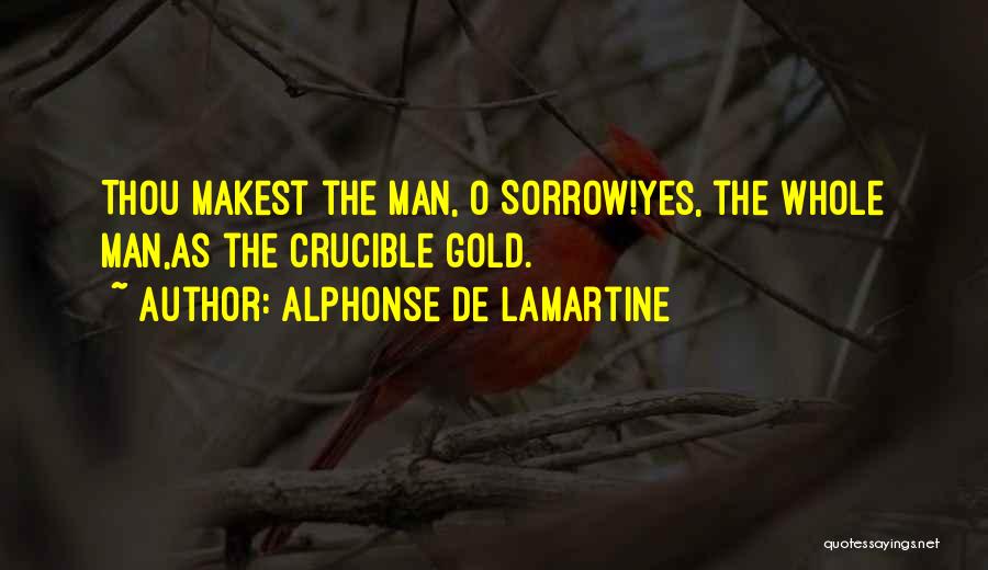Alphonse De Lamartine Quotes: Thou Makest The Man, O Sorrow!yes, The Whole Man,as The Crucible Gold.