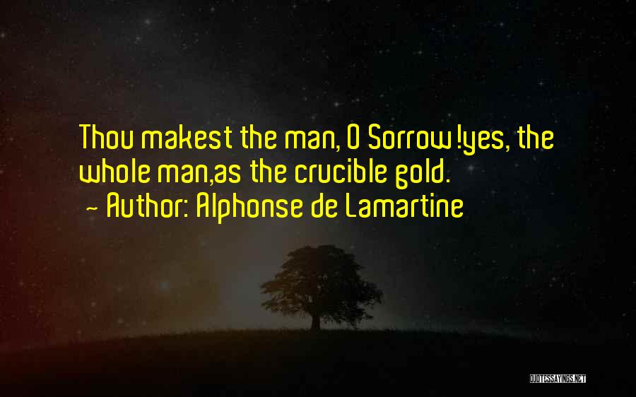 Alphonse De Lamartine Quotes: Thou Makest The Man, O Sorrow!yes, The Whole Man,as The Crucible Gold.