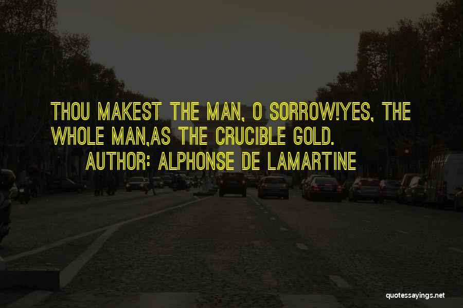 Alphonse De Lamartine Quotes: Thou Makest The Man, O Sorrow!yes, The Whole Man,as The Crucible Gold.