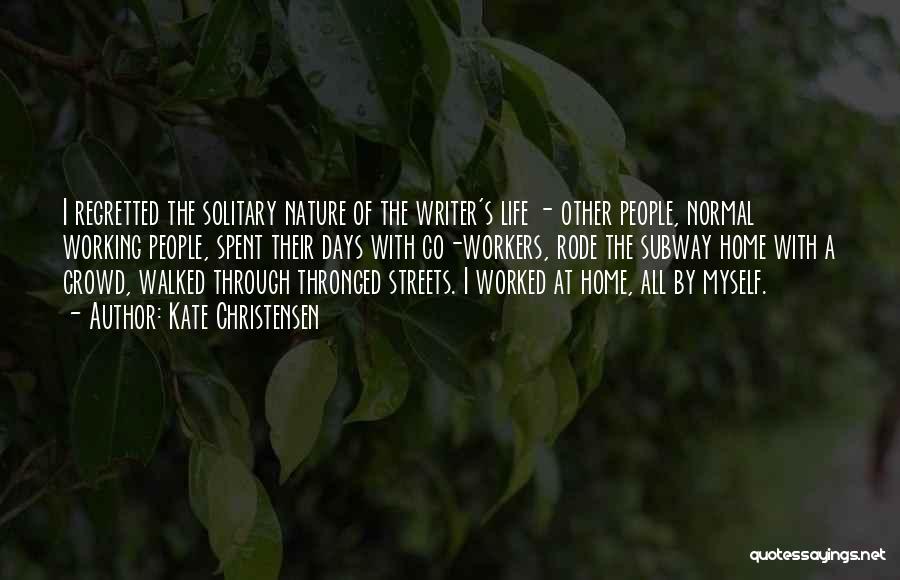 Kate Christensen Quotes: I Regretted The Solitary Nature Of The Writer's Life - Other People, Normal Working People, Spent Their Days With Co-workers,