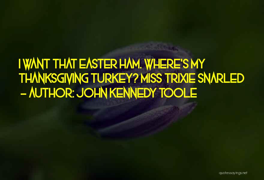 John Kennedy Toole Quotes: I Want That Easter Ham. Where's My Thanksgiving Turkey? Miss Trixie Snarled