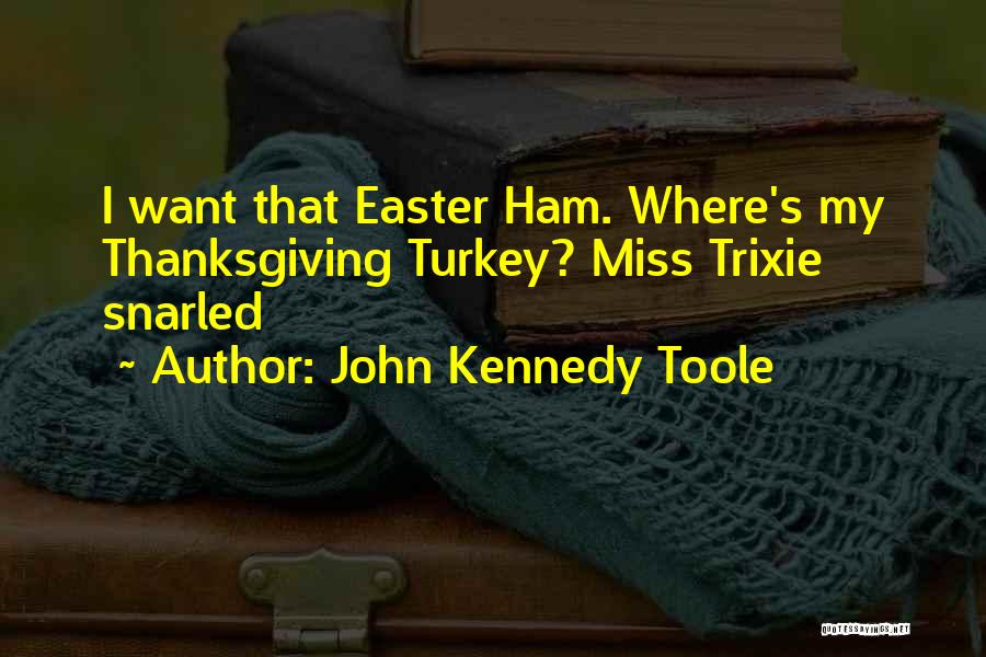 John Kennedy Toole Quotes: I Want That Easter Ham. Where's My Thanksgiving Turkey? Miss Trixie Snarled