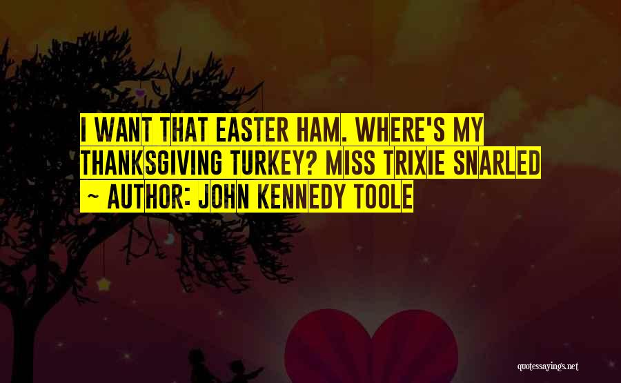 John Kennedy Toole Quotes: I Want That Easter Ham. Where's My Thanksgiving Turkey? Miss Trixie Snarled