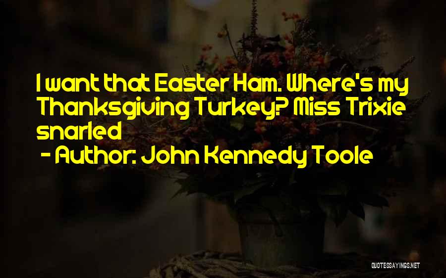 John Kennedy Toole Quotes: I Want That Easter Ham. Where's My Thanksgiving Turkey? Miss Trixie Snarled