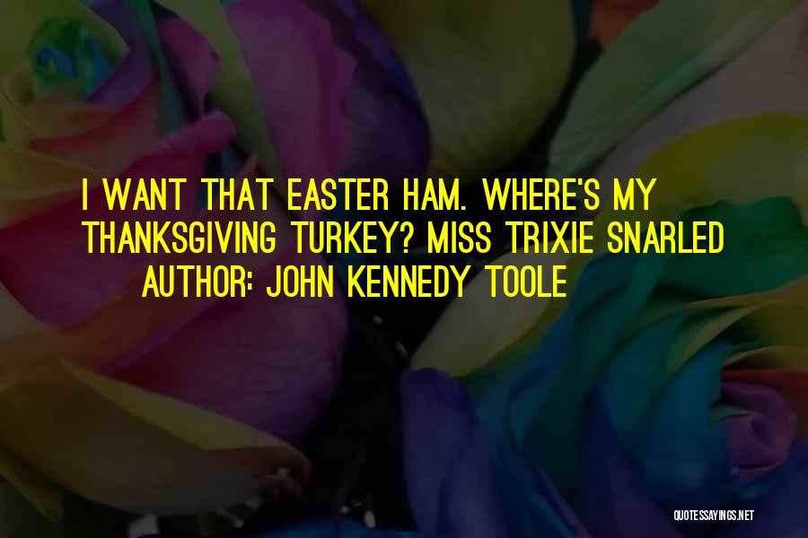 John Kennedy Toole Quotes: I Want That Easter Ham. Where's My Thanksgiving Turkey? Miss Trixie Snarled