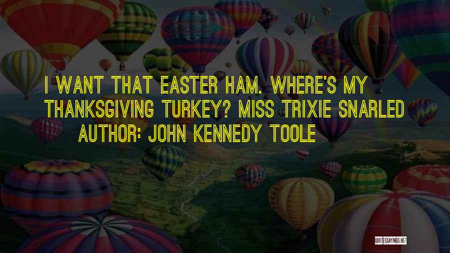 John Kennedy Toole Quotes: I Want That Easter Ham. Where's My Thanksgiving Turkey? Miss Trixie Snarled